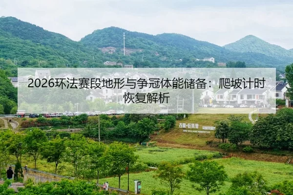 2026环法赛段地形与争冠体能储备：爬坡计时恢复解析